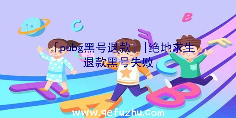「pubg黑号退款」|绝地求生退款黑号失败